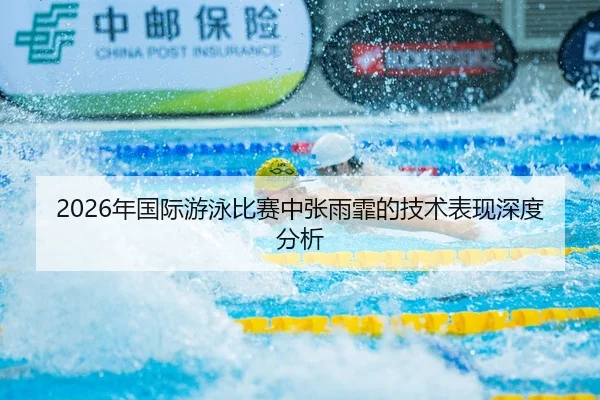 2026年国际游泳比赛中张雨霏的技术表现深度分析