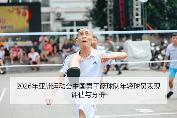 2026年亚洲运动会中国男子篮球队年轻球员表现评估与分析