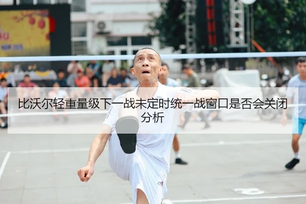 比沃尔轻重量级下一战未定时统一战窗口是否会关闭分析