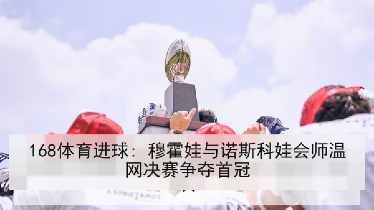 168体育进球: 穆霍娃与诺斯科娃会师温网决赛争夺首冠 168体育进球: 穆霍娃与诺斯科娃会师温网决赛争夺首冠