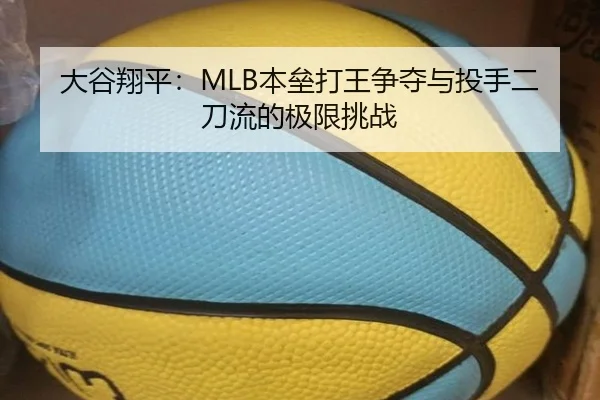 大谷翔平：MLB本垒打王争夺与投手二刀流的极限挑战