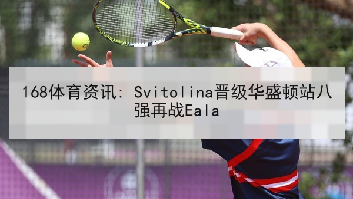 168体育资讯: Svitolina晋级华盛顿站八强再战Eala