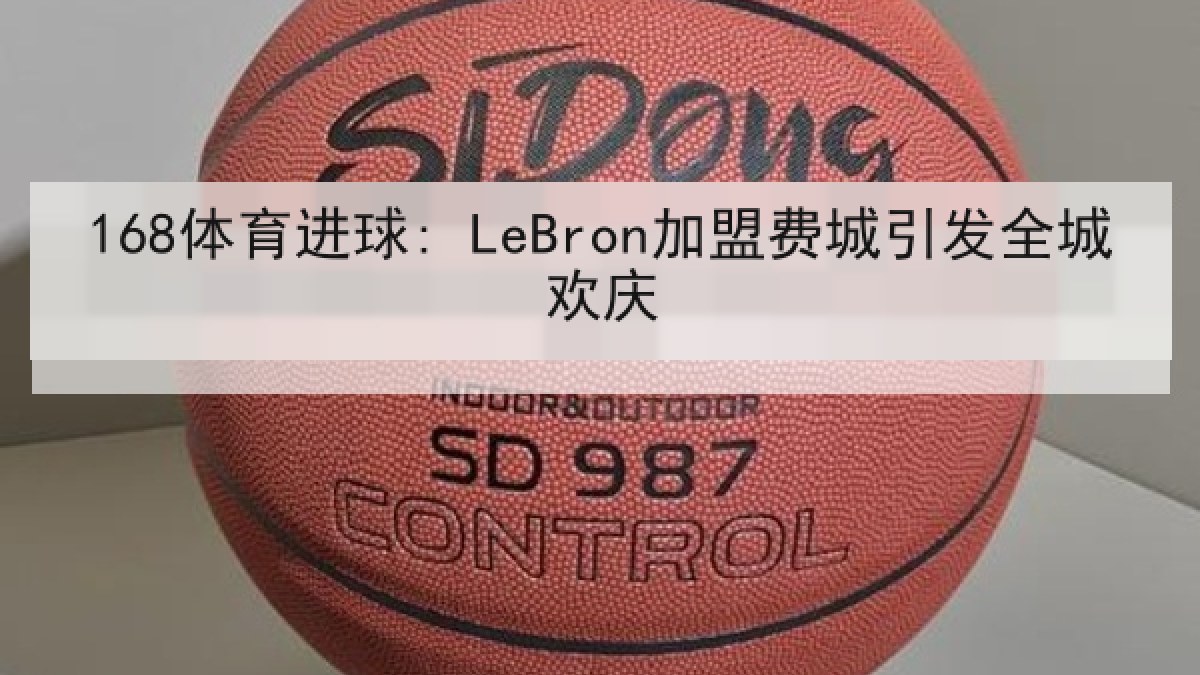 168体育进球: LeBron加盟费城引发全城欢庆