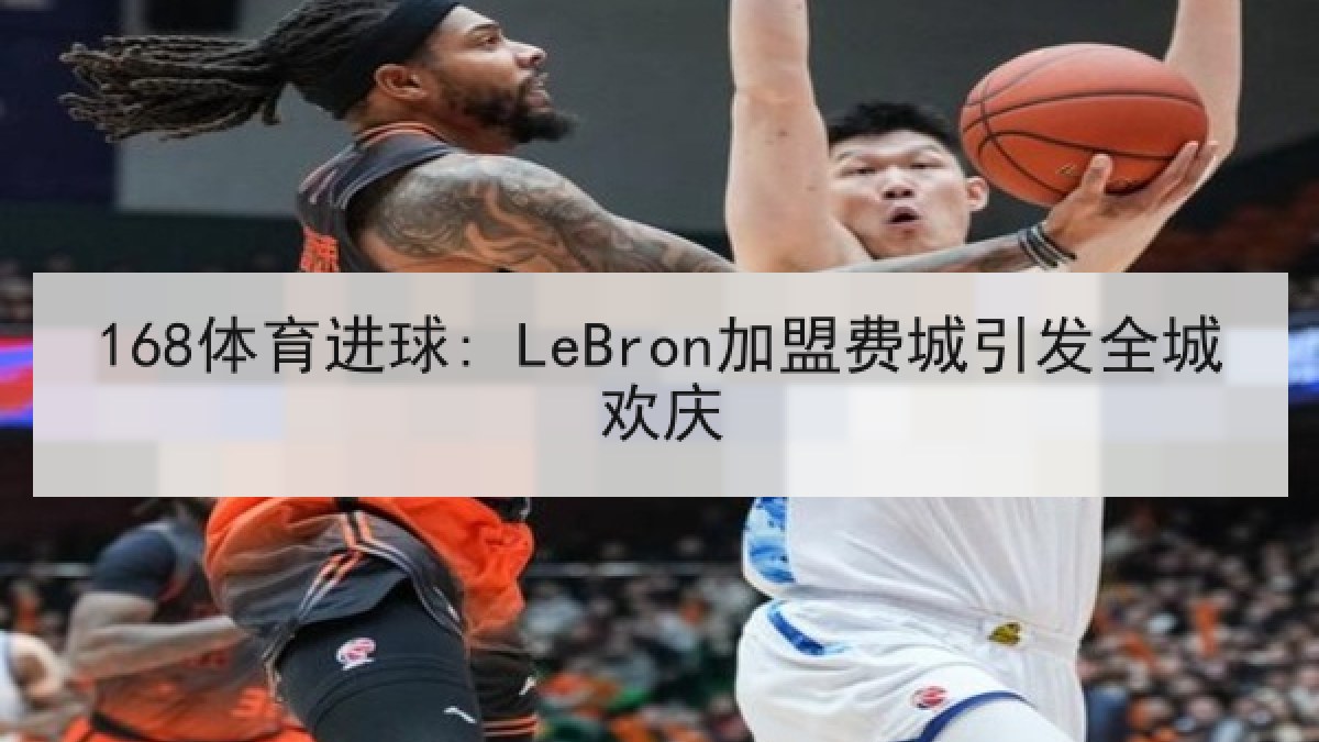 168体育进球: LeBron加盟费城引发全城欢庆