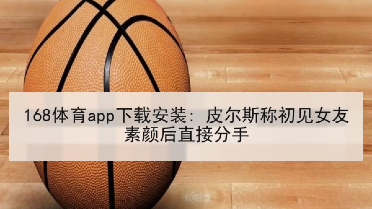 168体育app下载安装: 皮尔斯称初见女友素颜后直接分手