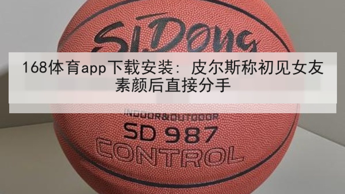 168体育app下载安装: 皮尔斯称初见女友素颜后直接分手