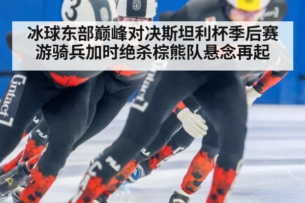 冰球东部巅峰对决斯坦利杯季后赛游骑兵加时绝杀棕熊队悬念再起