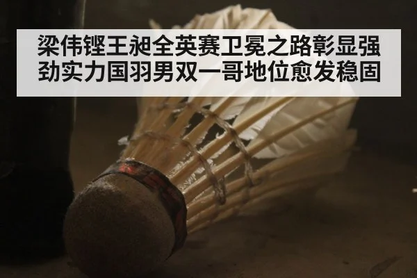 梁伟铿王昶全英赛卫冕之路彰显强劲实力国羽男双一哥地位愈发稳固